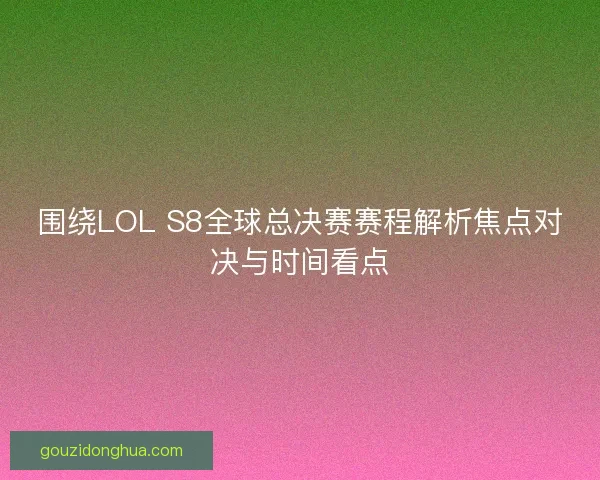 围绕LOL S8全球总决赛赛程解析焦点对决与时间看点