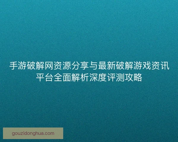 手游破解网资源分享与最新破解游戏资讯平台全面解析深度评测攻略