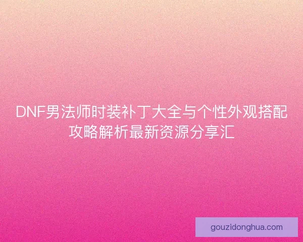 DNF男法师时装补丁大全与个性外观搭配攻略解析最新资源分享汇