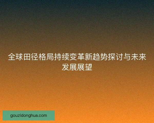 全球田径格局持续变革新趋势探讨与未来发展展望