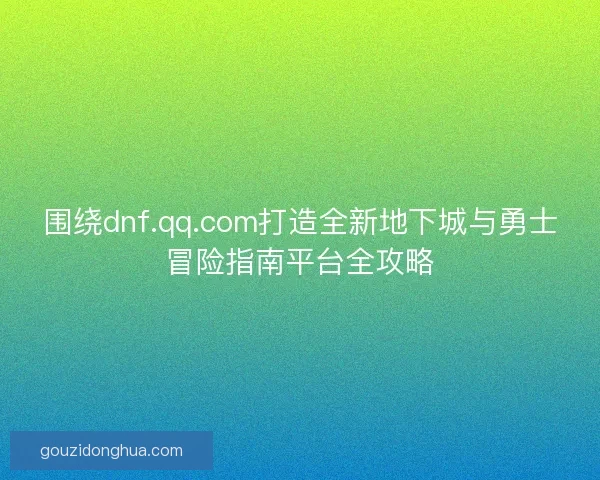 围绕dnf.qq.com打造全新地下城与勇士冒险指南平台全攻略