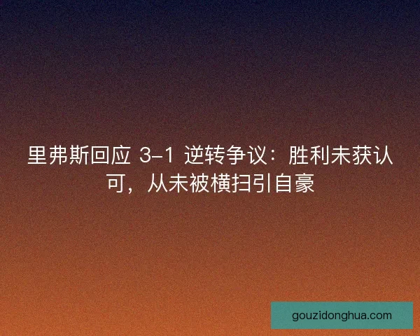里弗斯回应 3-1 逆转争议：胜利未获认可，从未被横扫引自豪
