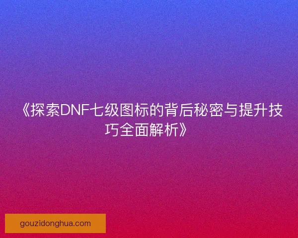 《探索DNF七级图标的背后秘密与提升技巧全面解析》