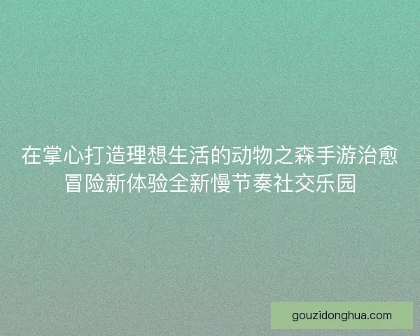 在掌心打造理想生活的动物之森手游治愈冒险新体验全新慢节奏社交乐园